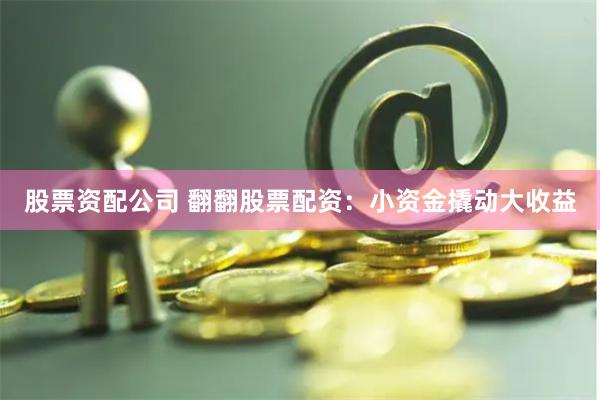股票资配公司 翻翻股票配资：小资金撬动大收益
