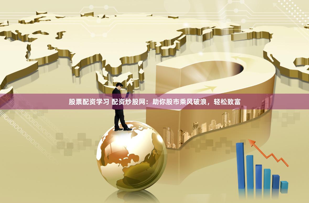 股票配资学习 配资炒股网：助你股市乘风破浪，轻松致富