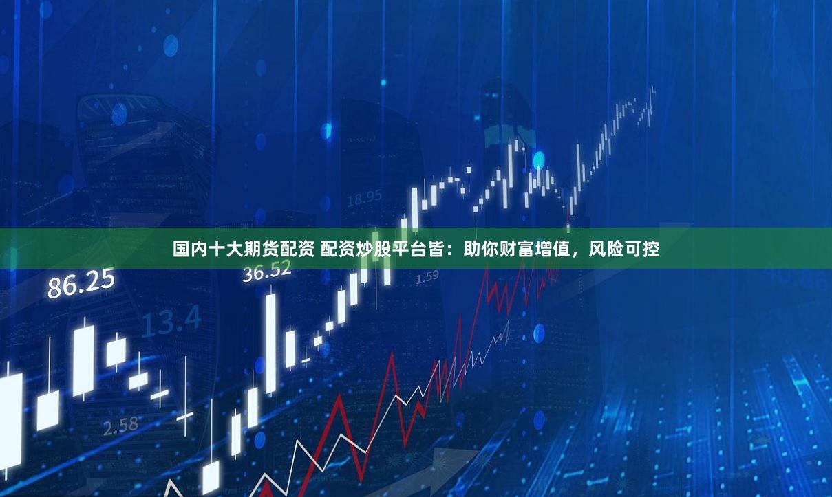 国内十大期货配资 配资炒股平台皆：助你财富增值，风险可控