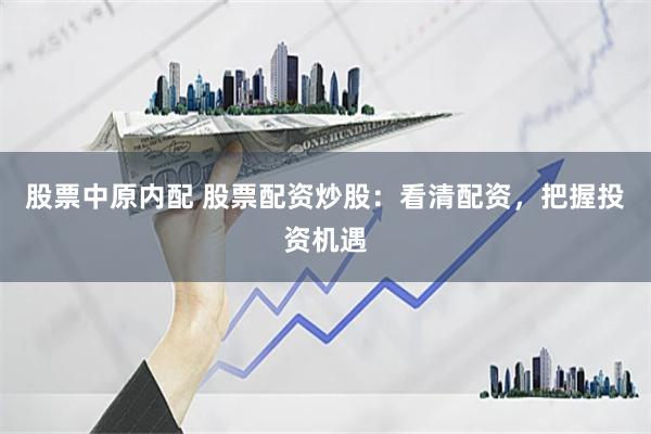 股票中原内配 股票配资炒股：看清配资，把握投资机遇