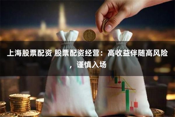 上海股票配资 股票配资经营：高收益伴随高风险，谨慎入场