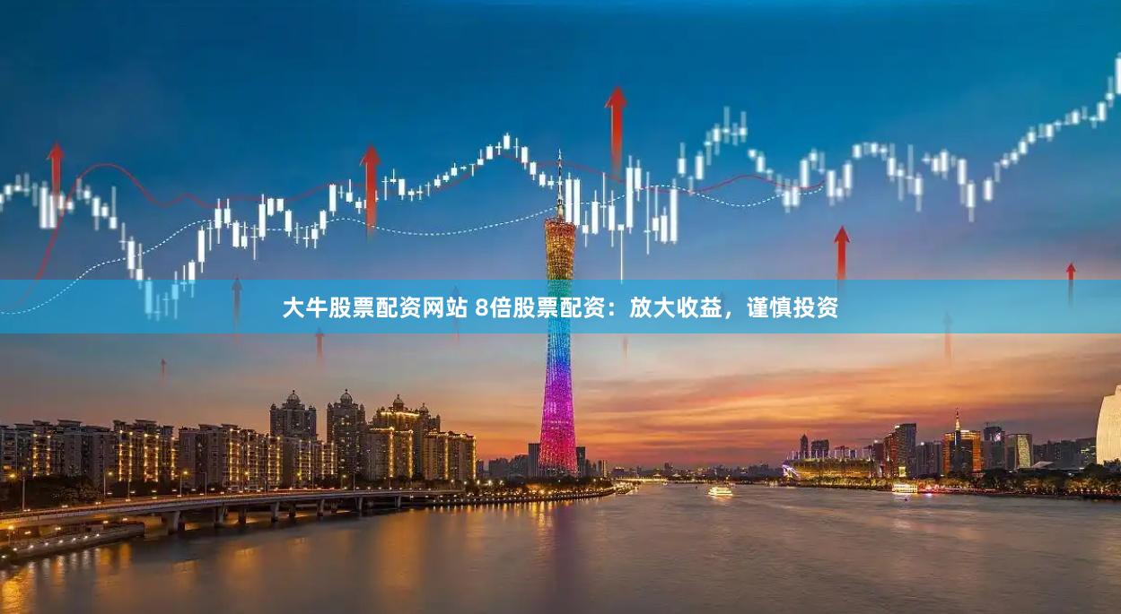 大牛股票配资网站 8倍股票配资：放大收益，谨慎投资