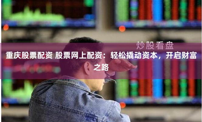 重庆股票配资 股票网上配资：轻松撬动资本，开启财富之路