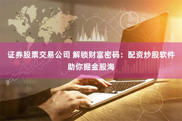 证券股票交易公司 解锁财富密码：配资炒股软件助你掘金股海