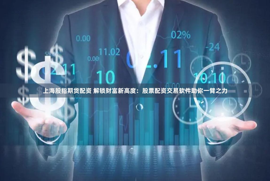 上海股指期货配资 解锁财富新高度：股票配资交易软件助你一臂之力