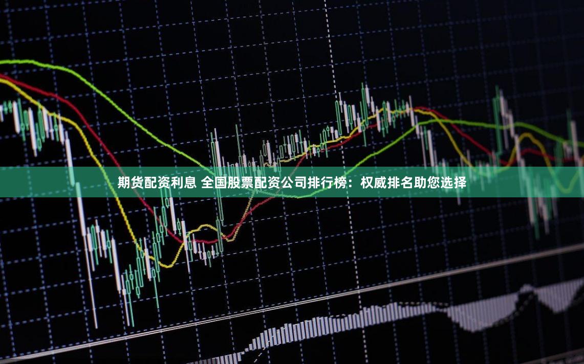 期货配资利息 全国股票配资公司排行榜：权威排名助您选择