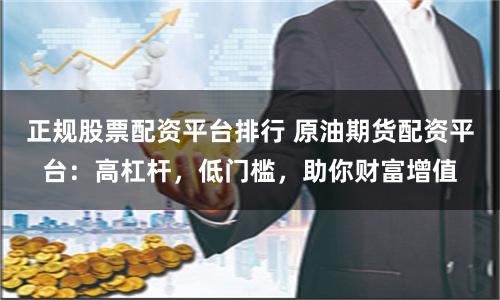 正规股票配资平台排行 原油期货配资平台：高杠杆，低门槛，助你财富增值