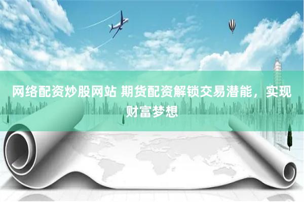 网络配资炒股网站 期货配资解锁交易潜能，实现财富梦想
