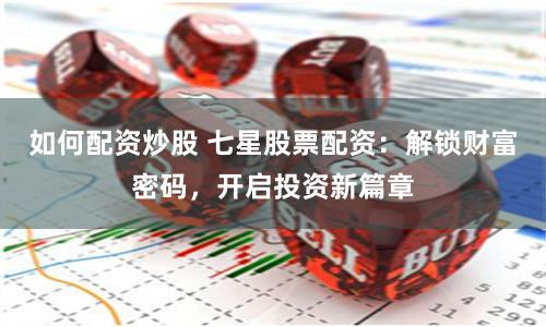 如何配资炒股 七星股票配资：解锁财富密码，开启投资新篇章