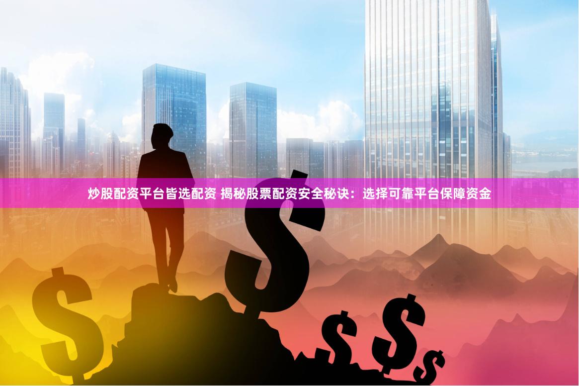 炒股配资平台皆选配资 揭秘股票配资安全秘诀：选择可靠平台保障资金