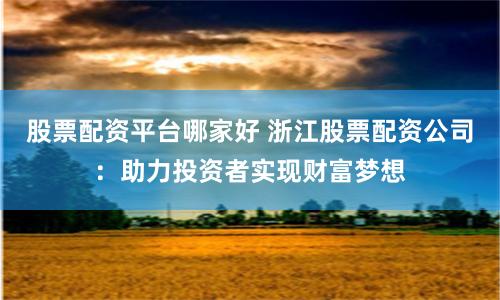 股票配资平台哪家好 浙江股票配资公司：助力投资者实现财富梦想