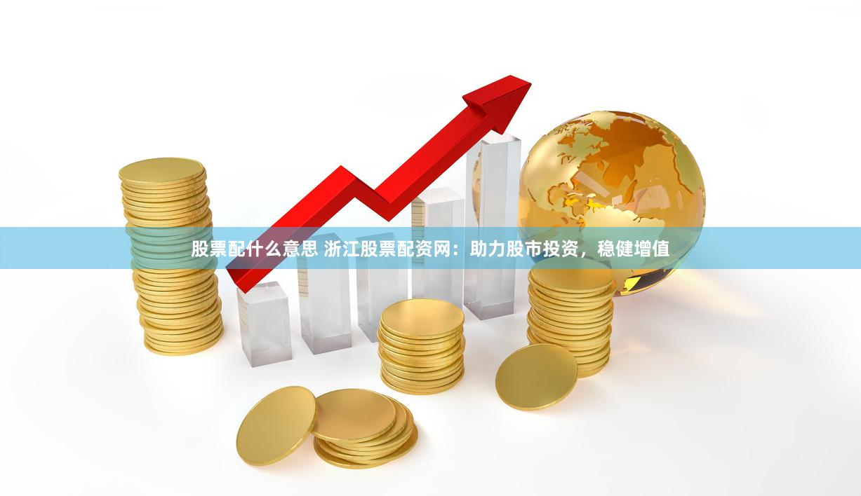 股票配什么意思 浙江股票配资网：助力股市投资，稳健增值