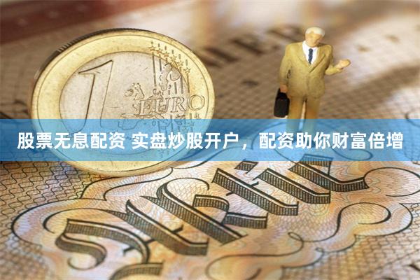 股票无息配资 实盘炒股开户，配资助你财富倍增