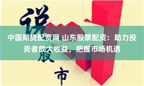 中国期货配资网 山东股票配资:助力投资者放大收益,把握市场机遇