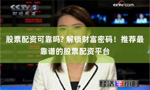 股票配资可靠吗? 解锁财富密码!推荐最靠谱的股票配资平台