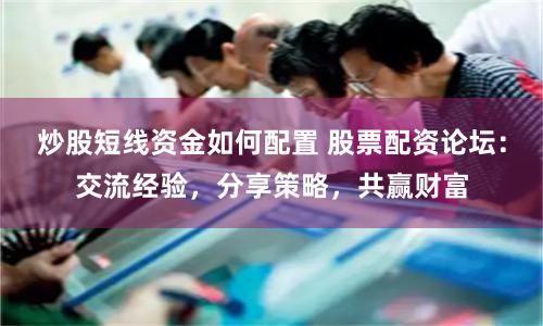 炒股短线资金如何配置 股票配资论坛:交流经验,分享策略,共赢财富