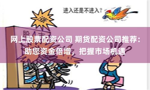 网上股票配资公司 期货配资公司推荐：助您资金倍增，把握市场机遇