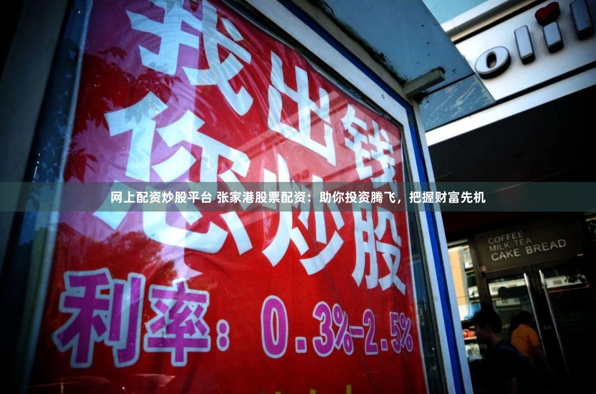 网上配资炒股平台 张家港股票配资：助你投资腾飞，把握财富先机