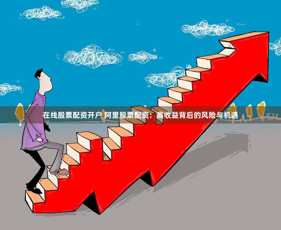 在线股票配资开户 阿里股票配资：高收益背后的风险与机遇