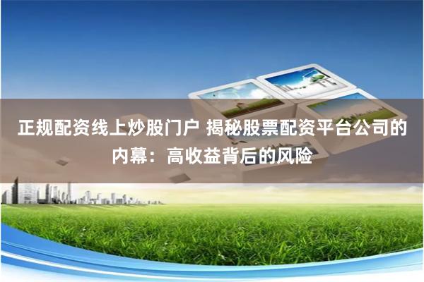 正规配资线上炒股门户 揭秘股票配资平台公司的内幕：高收益背后的风险