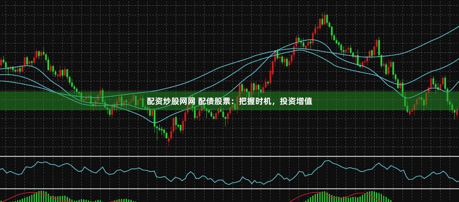 配资炒股网网 配债股票：把握时机，投资增值