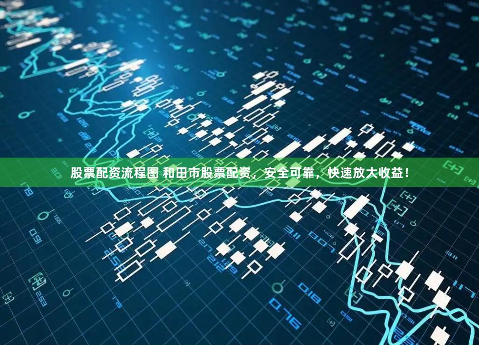 股票配资流程图 和田市股票配资，安全可靠，快速放大收益！