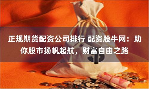 正规期货配资公司排行 配资股牛网：助你股市扬帆起航，财富自由之路