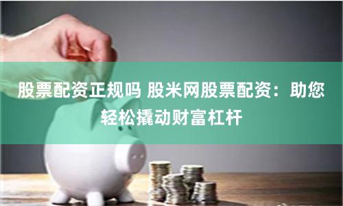 股票配资正规吗 股米网股票配资：助您轻松撬动财富杠杆