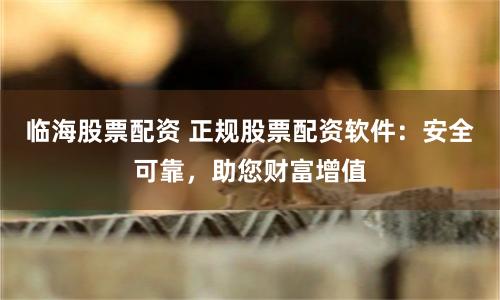 临海股票配资 正规股票配资软件：安全可靠，助您财富增值