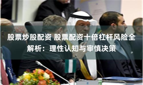 股票炒股配资 股票配资十倍杠杆风险全解析：理性认知与审慎决策