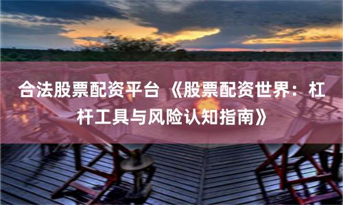 合法股票配资平台 《股票配资世界：杠杆工具与风险认知指南》