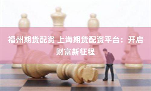 福州期货配资 上海期货配资平台：开启财富新征程