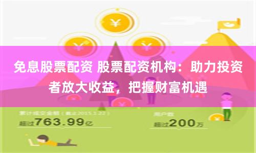 免息股票配资 股票配资机构:助力投资者放大收益,把握财富机遇