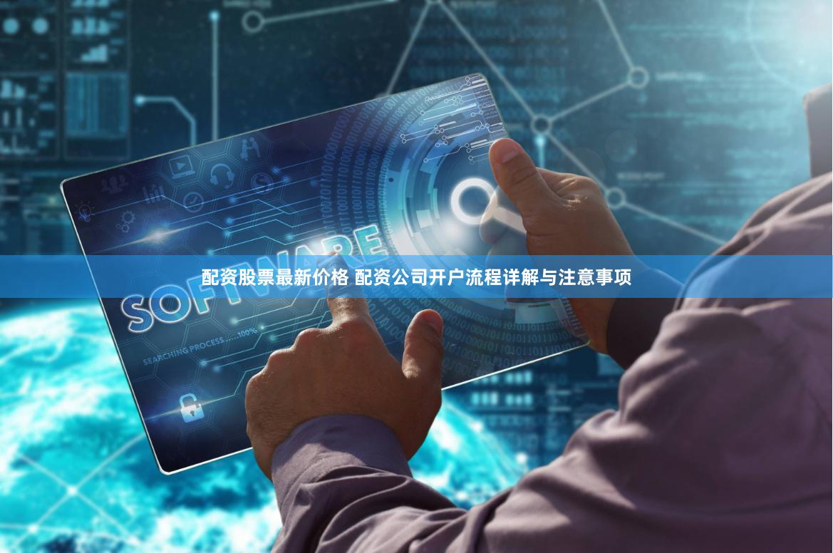 配资股票最新价格 配资公司开户流程详解与注意事项