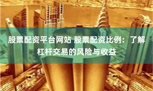 股票配资平台网站 股票配资比例:了解杠杆交易的风险与收益