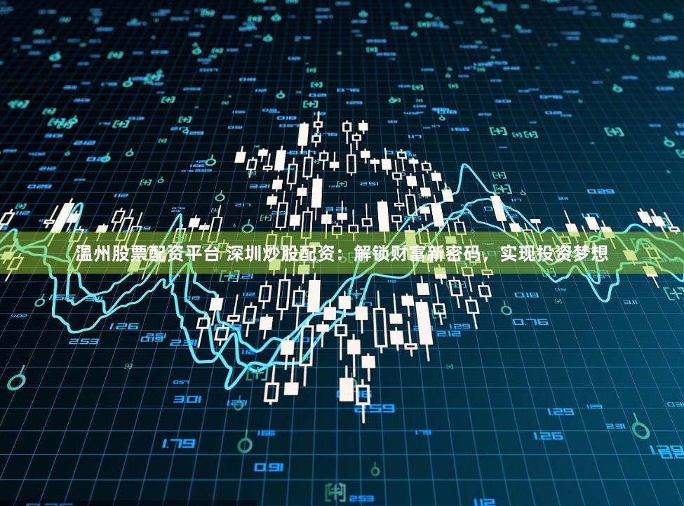 温州股票配资平台 深圳炒股配资：解锁财富新密码，实现投资梦想