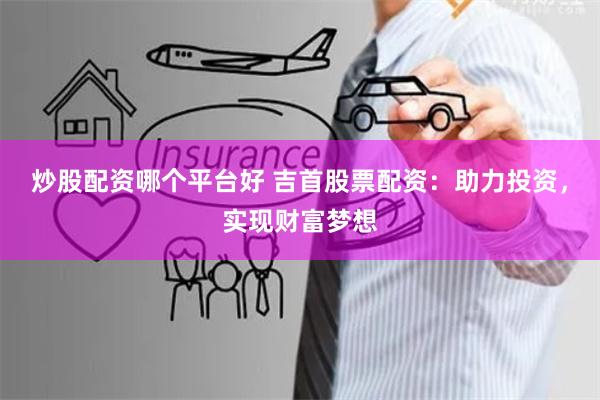 炒股配资哪个平台好 吉首股票配资:助力投资,实现财富梦想