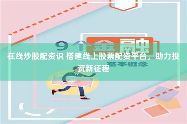 在线炒股配资识 搭建线上股票配资平台，助力投资新征程