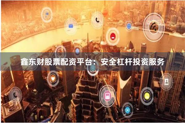 鑫东财股票配资平台：安全杠杆投资服务
