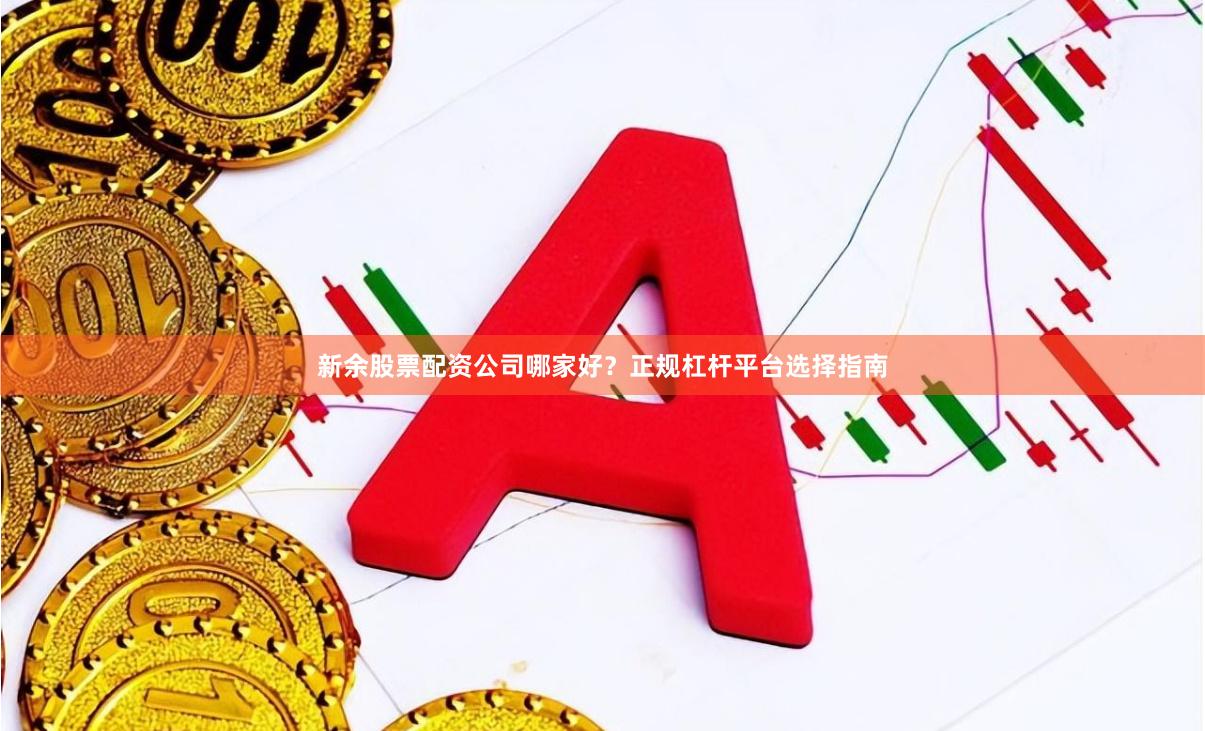 新余股票配资公司哪家好？正规杠杆平台选择指南