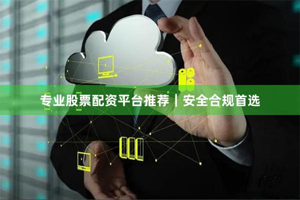 专业股票配资平台推荐｜安全合规首选