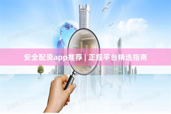 安全配资app推荐 | 正规平台精选指南