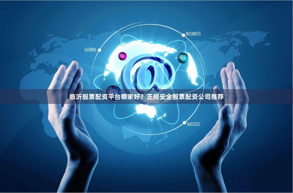 临沂股票配资平台哪家好？正规安全股票配资公司推荐