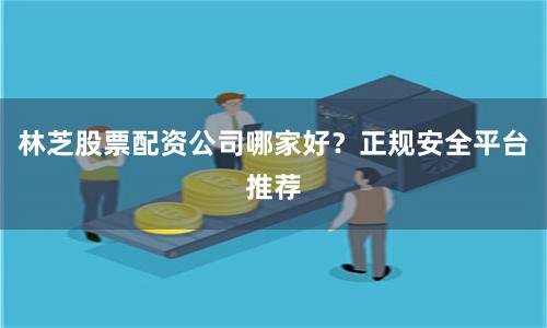 林芝股票配资公司哪家好？正规安全平台推荐