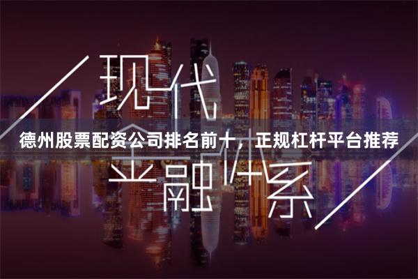 德州股票配资公司排名前十，正规杠杆平台推荐