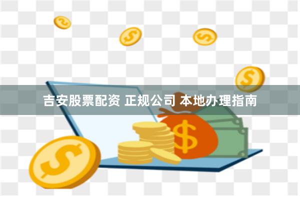 吉安股票配资 正规公司 本地办理指南