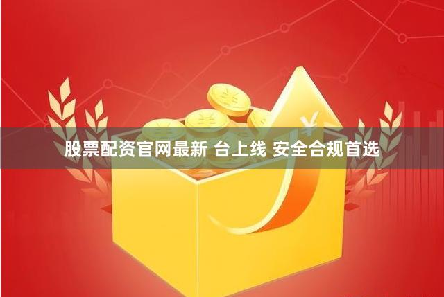 股票配资官网最新 台上线 安全合规首选