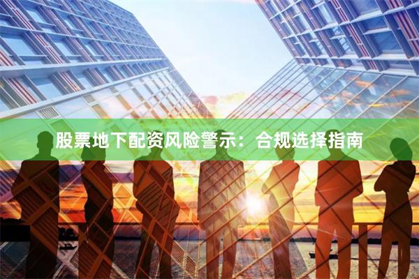 股票地下配资风险警示：合规选择指南