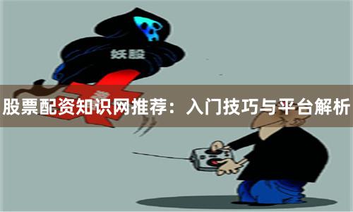 股票配资知识网推荐：入门技巧与平台解析