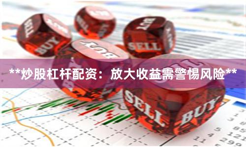**炒股杠杆配资：放大收益需警惕风险**